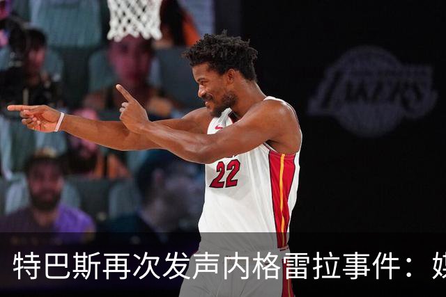 特巴斯再次发声内格雷拉事件：媒体炒作无济于事