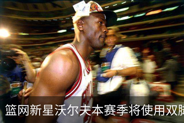 篮网新星沃尔夫本赛季将使用双脚踝护具，但对此表示无所谓